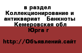  в раздел : Коллекционирование и антиквариат » Банкноты . Кемеровская обл.,Юрга г.